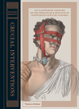 Crucial Interventions: An Illustrated Treatise on the Principles & Practice of Nineteenth-Century Surgery by Richard Barnett