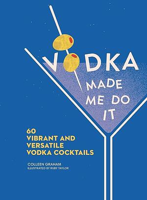 Vodka Made Me Do It: 60 Vibrant and Versatile Vodka Cocktails by Colleen Graham