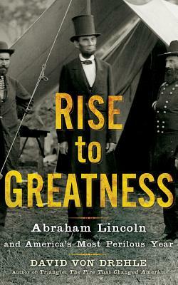 Rise to Greatness: Abraham Lincoln and America's Most Perilous Year by David Drehle