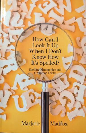 How Can I Look It Up When I Don't Know How It's Spelled?: Spelling Mnemonics and Grammar Tricks by Marjorie Maddox