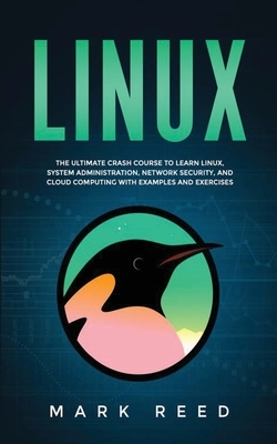 Linux: The ultimate crash course to learn Linux, system administration, network security, and cloud computing with examples a by Mark Reed