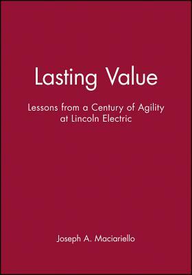 Lasting Value: Lessons from a Century of Agility at Lincoln Electric by Joseph A. Maciariello