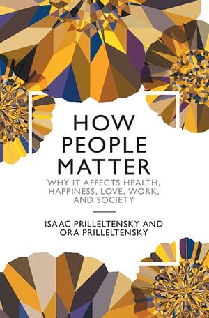 How People Matter: Why it Affects Health, Happiness, Love, Work, and Society by Isaac Prilleltensky