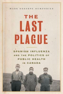 The Last Plague: Spanish Influenza and the Politics of Public Health in Canada by Mark Osborne Humphries