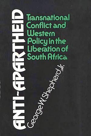 Anti-Apartheid: Transnational Conflict and Western Policy in the Liberation of South Africa by George W. Shepherd