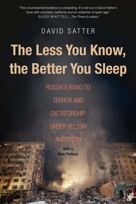 The Less You Know, the Better You Sleep: Russia's Road to Terror and Dictatorship Under Yeltsin and Putin by David Satter
