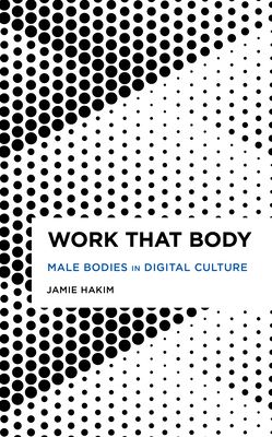Work That Body: Male Bodies in Digital Culture by Jamie Hakim