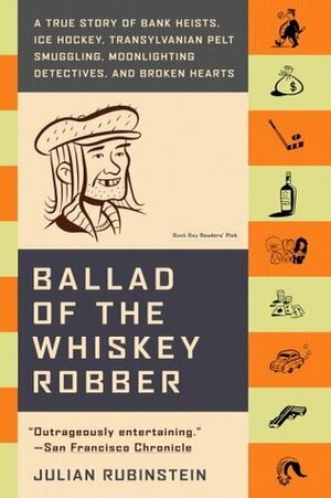 Ballad of the Whiskey Robber: A True Story of Bank Heists, Ice Hockey, Transylvanian Pelt Smuggling, Moonlighting Detectives, and Broken Hearts by Julian Rubinstein
