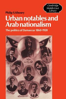 Urban Notables and Arab Nationalism: The Politics of Damascus 1860-1920 by Philip S. Khoury