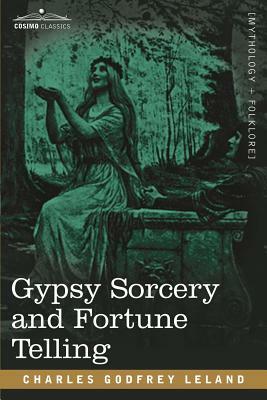 Gypsy Sorcery and Fortune Telling by Charles Godfrey Leland