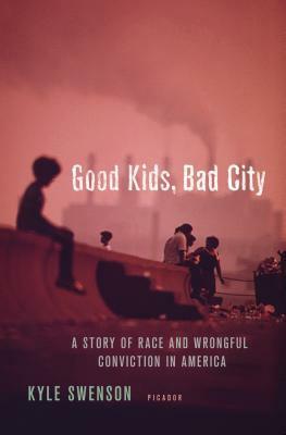 Good Kids, Bad City: A Story of Race and Wrongful Conviction in America by Kyle Swenson