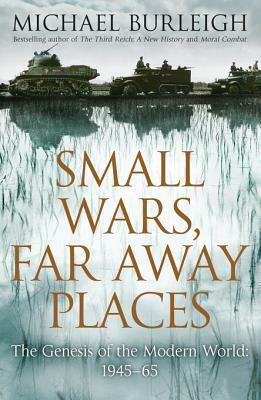 Small Wars, Far Away Places: The Genesis of the Modern World, 1945-65 by Michael Burleigh