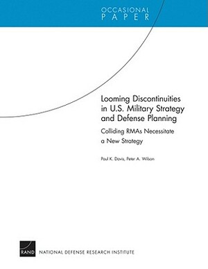 Looming Discontinuities in U.S. Military Strategy and Defense Planning by Paul K. Davis, Peter A. Wilson