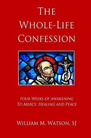 The Whole-Life Confession: Four Weeks of Awakening to Mercy, Healing and Peace by William M. Watson