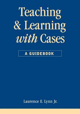 Teaching and Learning with Cases by Laurence E. Lynn