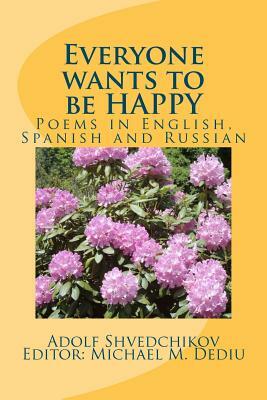 Everyone wants to be HAPPY: Poems in English, Spanish and Russian by Adolf Shvedchikov, Editor Michael M. Dediu