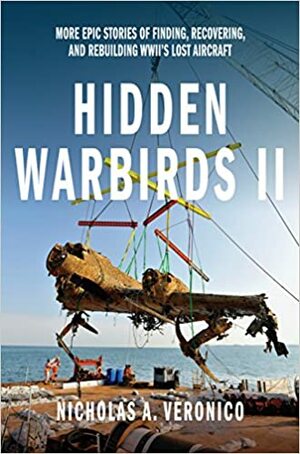Hidden Warbirds II: More Epic Stories of Finding, Recovering, and Rebuilding WWII's Lost Aircraft by Nicholas A. Veronico