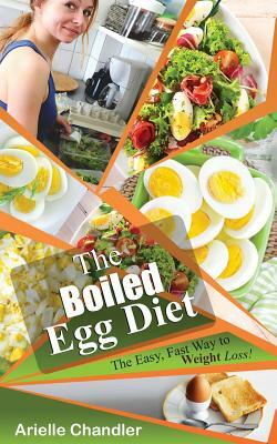 The Boiled Egg Diet: The Easy, Fast Way to Weight Loss!: Lose Up to 25 Pounds in 2 Short Weeks! by Arielle Chandler