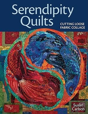 Serendipity Quilts: Cutting Loose Fabric Collage by Susan Carlson