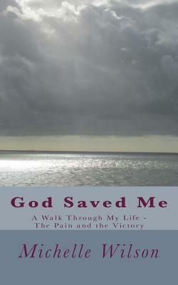 God Saved Me: A Walk through My Life - The Pain and the Victory by Michelle Wilson