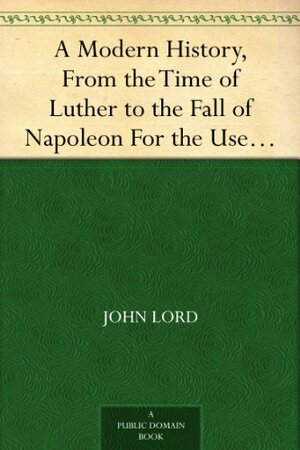 A Modern History, From the Time of Luther to the Fall of Napoleon For the Use of Schools and Colleges by John Lord