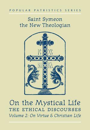 On the Mystical Life, The Ethical Discourses: St. Symeon the New Theologian, Volume II: On Virtue and Christian Life by St. Symeon the New Theologian