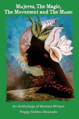 Mujeres, The Magic, The Movement and The Muse: An Anthology of Women Writers by Peggy Robles-Alvarado