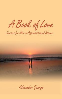 A Book of Love: Verses for Men in Appreciation of Women by Alexander George