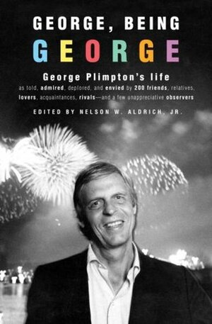 George, Being George: George Plimpton's Life as Told, Admired, Deplored, and Envied by 200 Friends, Relatives, Lovers, Acquaintances, Rivals--and a Few Unappreciative ... by Nelson W. Aldrich Jr.