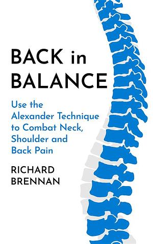 Back in Balance: Use the Alexander Technique to Combat Neck, Shoulder and Back Pain by Richard Brennan