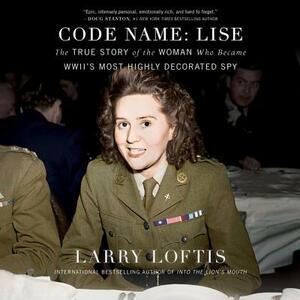 Code Name: Lise: The True Story of the Spy Who Became WWII's Most Highly Decorated Woman by Larry Loftis