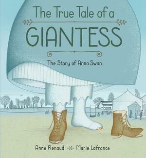 The True Tale of a Giantess: The Story of Anna Swan by Anne Renaud