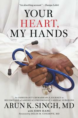 Your Heart, My Hands: An Immigrant's Remarkable Journey to Become One of America's Preeminent Cardiac Surgeons by Arun K. Singh
