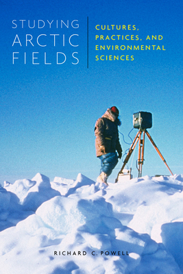 Studying Arctic Fields: Cultures, Practices, and Environmental Sciences by Richard C. Powell