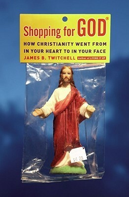 Shopping for God: How Christianity Went from In Your Heart to In Your Face by James B. Twitchell