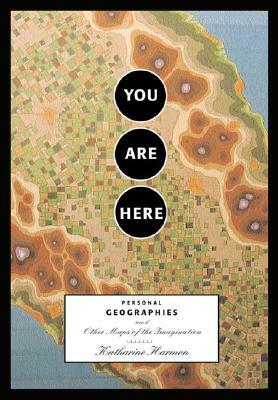 You Are Here: Personal Geographies and Other Maps of the Imagination by Katharine Harmon