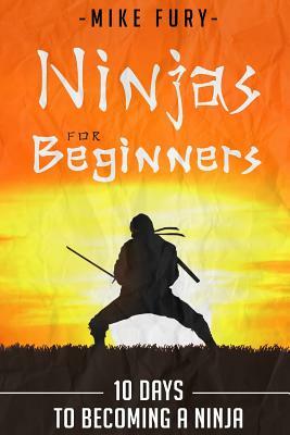 Ninjas For Beginners: 10 Days To Becoming A Ninja by Mike Fury