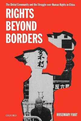 Rights Beyond Borders: The Global Community and the Struggle Over Human Rights in China by Rosemary Foot