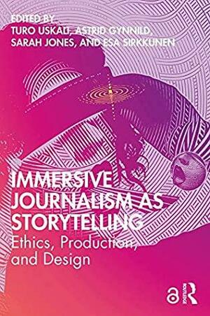 Immersive Journalism as Storytelling: Ethics, Production, and Design by Sarah Jones, Turo Uskali, Esa Sirkkunen, Astrid Gynnild