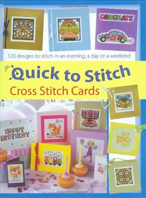 Quick To Stitch Cross Stitch Cards: 120 Designs To Stitch In An Evening, A Day Or A Weekend by Sue Cook