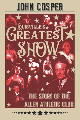Louisville's Greatest Show: The Story of the Allen Athletic Club by John Cosper