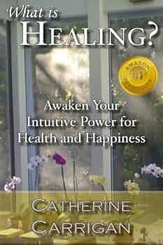 What Is Healing?: Awaken Your Intuitive Power for Health and Happiness by Catherine Carrigan, Catherine Carrigan