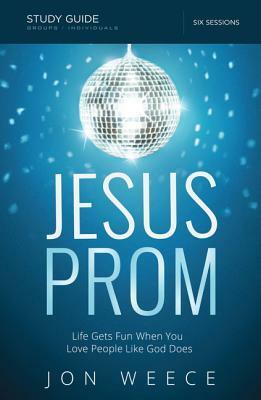 Jesus Prom Study Guide: Life Gets Fun When You Love People Like God Does by Jon Weece
