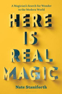 Here Is Real Magic: A Magician's Search for Wonder in the Modern World by Nate Staniforth