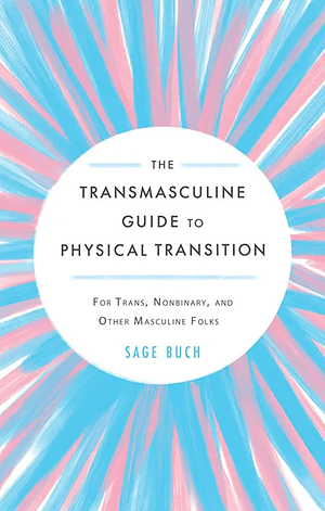 The Transmasculine Guide to Physical Transition: For Trans, Nonbinary, and Other Masculine Folks by Sage Buch