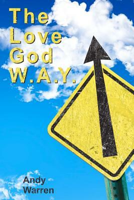 The Love God W.A.Y.: Love God With All Your Everything by Andy Warren