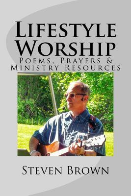 Lifestyle Worship: Poems, Prayers and Ministry Resources by Steven Brown