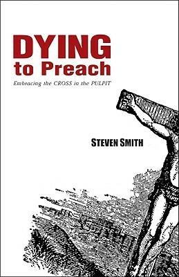 Dying to Preach: Embracing the Cross in the Pulpit by Steven Smith