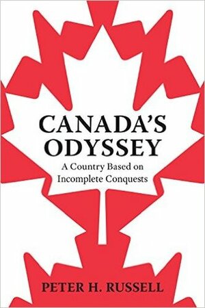 Canada's Odyssey: A Country Based on Incomplete Conquests by Peter H. Russell