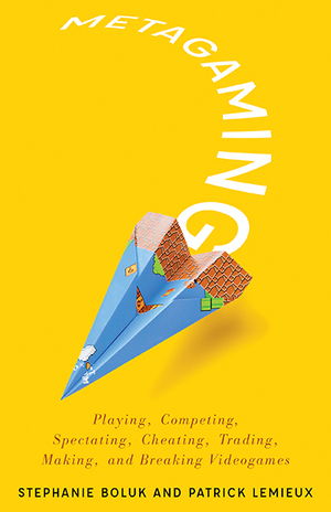 Metagaming: Playing, Competing, Spectating, Cheating, Trading, Making, and Breaking Videogames by Stephanie Boluk, Patrick Lemieux